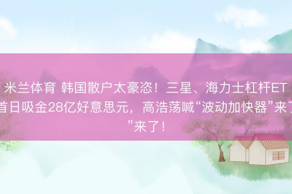 米兰体育 韩国散户太豪恣！三星、海力士杠杆ETF首日吸金28亿好意思元，高浩荡喊“波动加快器”来了！