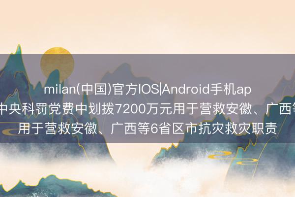 milan(中国)官方IOS|Android手机app下载 中央组织部从代中央科罚党费中划拨7200万元用于营救安徽、广西等6省区市抗灾救灾职责