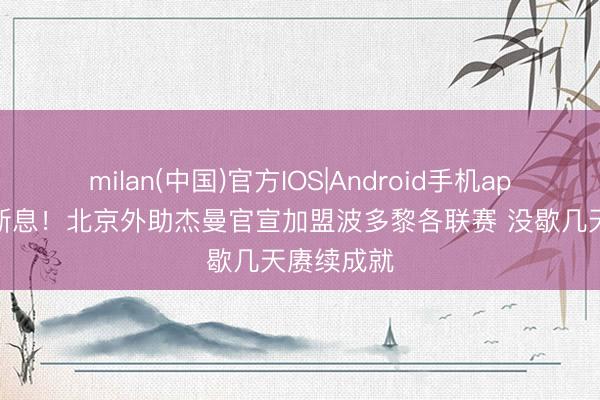 milan(中国)官方IOS|Android手机app下载 不断息！北京外助杰曼官宣加盟波多黎各联赛 没歇几天赓续成就