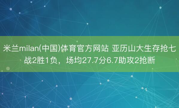 米兰milan(中国)体育官方网站 亚历山大生存抢七战2胜1负，场均27.7分6.7助攻2抢断