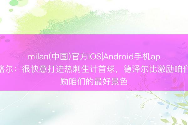 milan(中国)官方IOS|Android手机app下载 加拉格尔：很快意打进热刺生计首球，德泽尔比激励咱们的最好景色