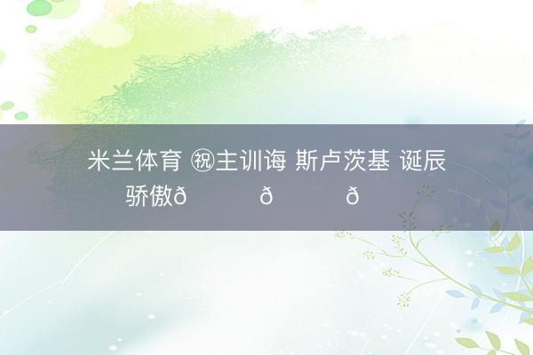米兰体育 ㊗主训诲 斯卢茨基 诞辰骄傲🎂🎂🎂