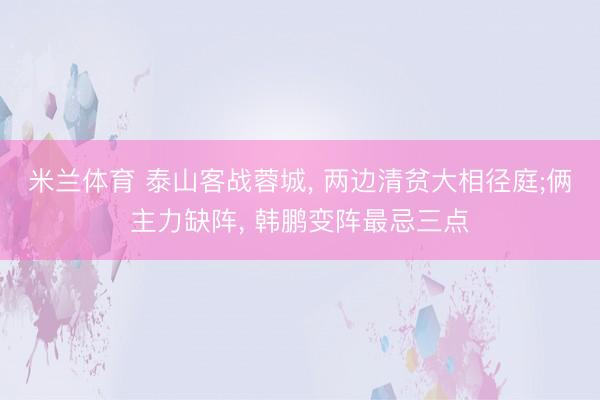 米兰体育 泰山客战蓉城， 两边清贫大相径庭;俩主力缺阵， 韩鹏变阵最忌三点