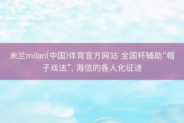 米兰milan(中国)体育官方网站 全国杯辅助“帽子戏法”， 海信的各人化征途