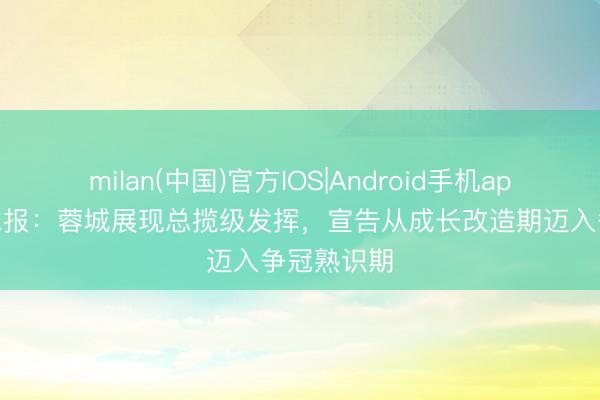 milan(中国)官方IOS|Android手机app下载 足球报：蓉城展现总揽级发挥，宣告从成长改造期迈入争冠熟识期