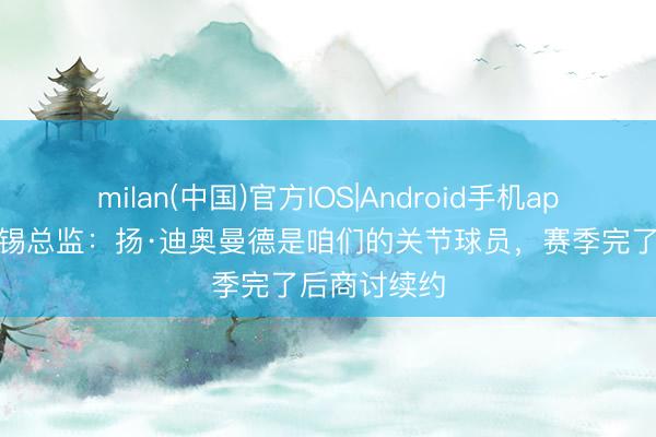 milan(中国)官方IOS|Android手机app下载 莱比锡总监:扬·迪奥曼德是咱们的关节球员,赛季完了后商讨续约