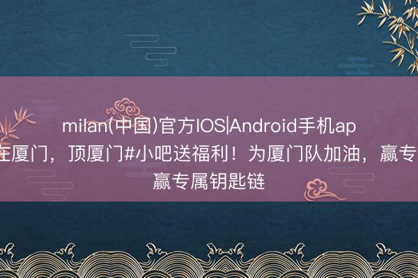 milan(中国)官方IOS|Android手机app下载 #在厦门，顶厦门#小吧送福利！为厦门队加油，赢专属钥匙链
