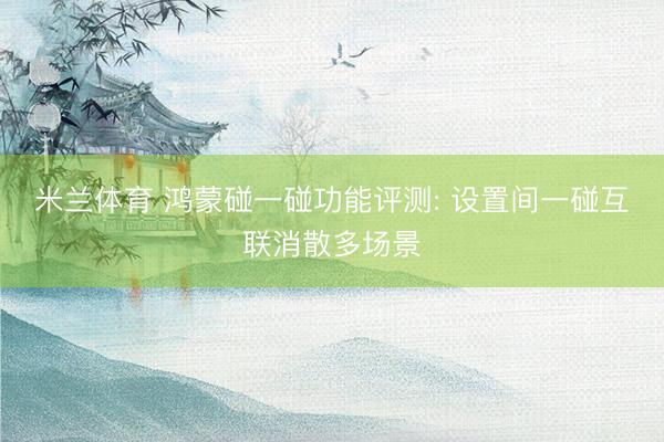 米兰体育 鸿蒙碰一碰功能评测: 设置间一碰互联消散多场景