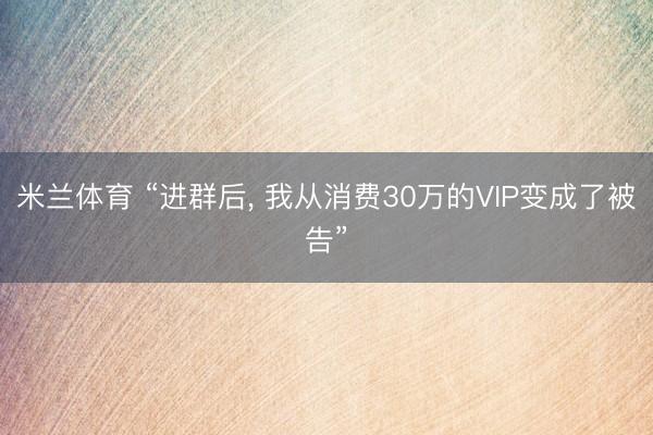 米兰体育 “进群后， 我从消费30万的VIP变成了被告”