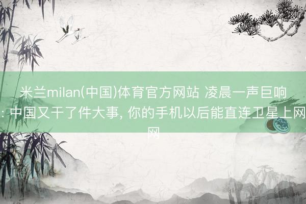 米兰milan(中国)体育官方网站 凌晨一声巨响: 中国又干了件大事， 你的手机以后能直连卫星上网
