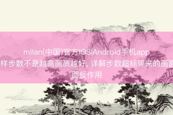 milan(中国)官方IOS|Android手机app下载 采样步数不是越高画质越好， 详解步数超标带来的画面反作用