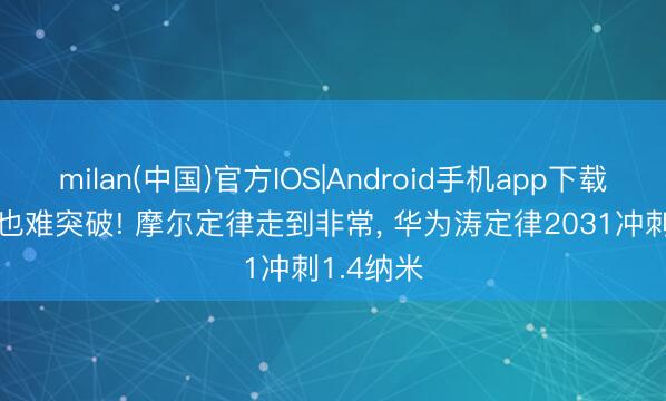 milan(中国)官方IOS|Android手机app下载 砸10亿也难突破! 摩尔定律走到非常， 华为涛定律2031冲刺1.4纳米