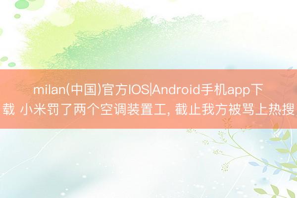 milan(中国)官方IOS|Android手机app下载 小米罚了两个空调装置工， 截止我方被骂上热搜
