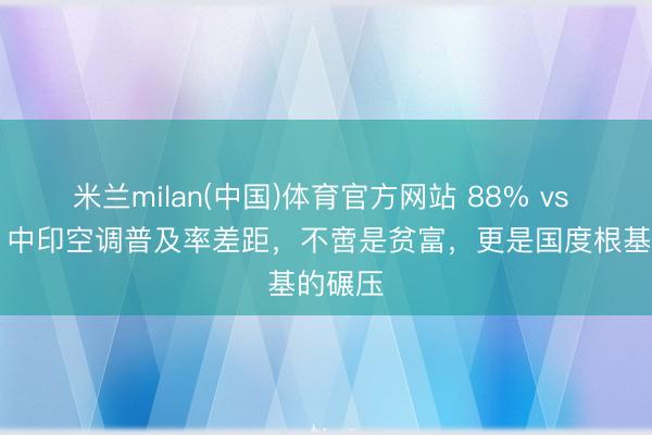 米兰milan(中国)体育官方网站 88% vs 18%！中印空调普及率差距，不啻是贫富，更是国度根基的碾压