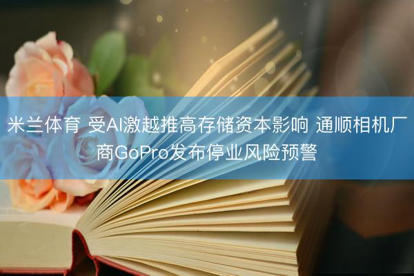 米兰体育 受AI激越推高存储资本影响 通顺相机厂商GoPro发布停业风险预警