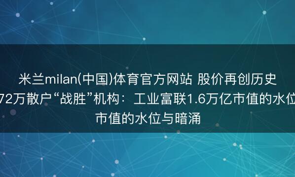 米兰milan(中国)体育官方网站 股价再创历史新高,72万散户“战胜”机构:工业富联1.6万亿市值的水位与暗涌