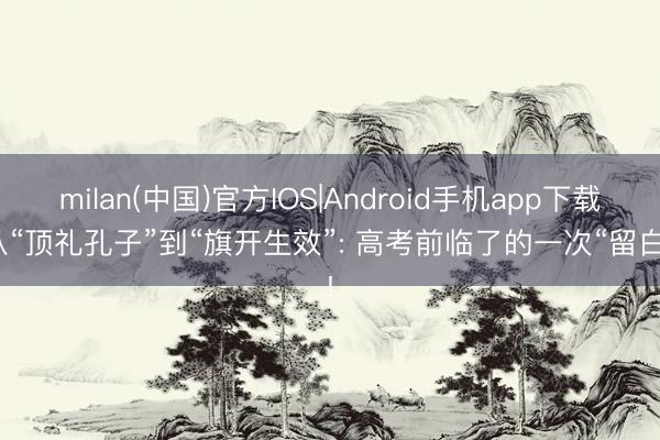 milan(中国)官方IOS|Android手机app下载 从“顶礼孔子”到“旗开生效”: 高考前临了的一次“留白”!