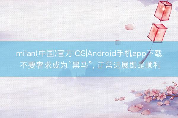 milan(中国)官方IOS|Android手机app下载 不要奢求成为“黑马”， 正常进展即是顺利