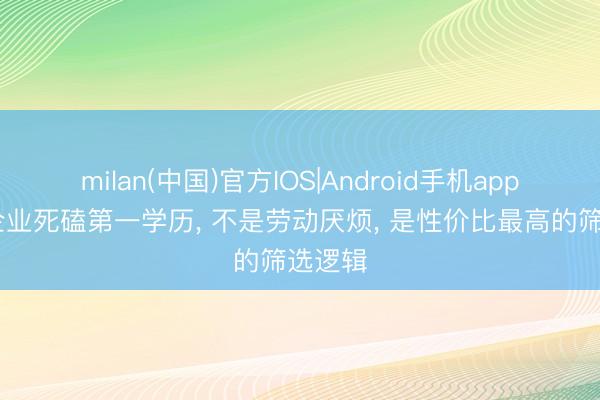 milan(中国)官方IOS|Android手机app下载 企业死磕第一学历， 不是劳动厌烦， 是性价比最高的筛选逻辑