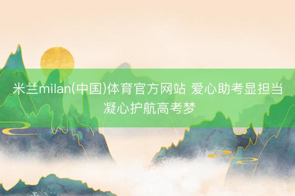 米兰milan(中国)体育官方网站 爱心助考显担当 凝心护航高考梦