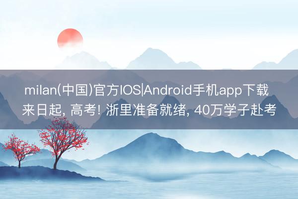 milan(中国)官方IOS|Android手机app下载 来日起， 高考! 浙里准备就绪， 40万学子赴考
