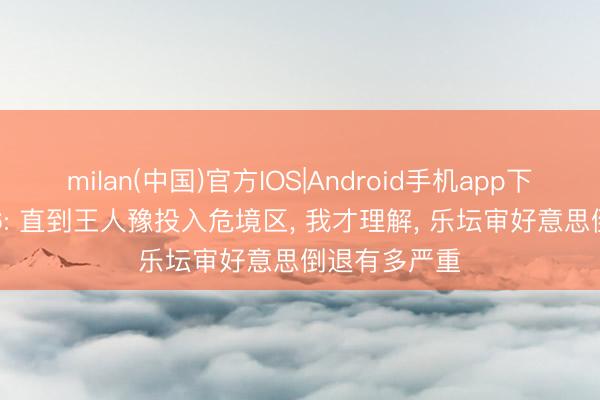 milan(中国)官方IOS|Android手机app下载 歌手2026: 直到王人豫投入危境区， 我才理解， 乐坛审好意思倒退有多严重