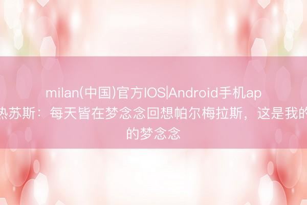 milan(中国)官方IOS|Android手机app下载 热苏斯：每天皆在梦念念回想帕尔梅拉斯，这是我的梦念念