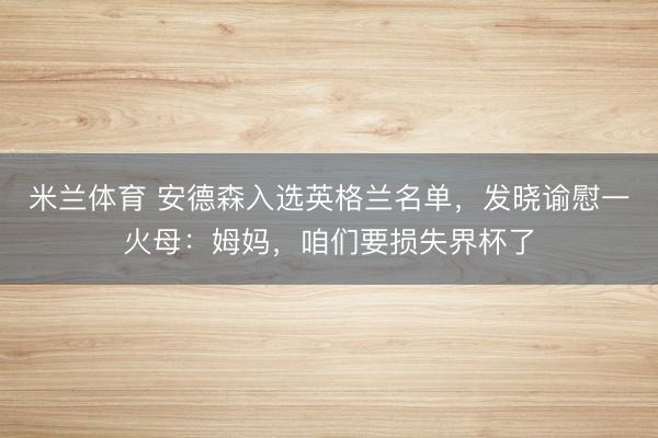 米兰体育 安德森入选英格兰名单，发晓谕慰一火母：姆妈，咱们要损失界杯了