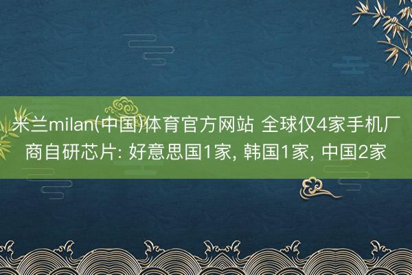 米兰milan(中国)体育官方网站 全球仅4家手机厂商自研芯片: 好意思国1家， 韩国1家， 中国2家