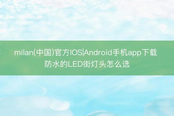 milan(中国)官方IOS|Android手机app下载 防水的LED街灯头怎么选