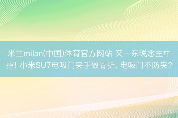 米兰milan(中国)体育官方网站 又一东说念主中招! 小米SU7电吸门夹手致骨折， 电吸门不防夹?