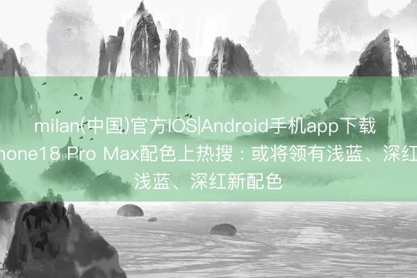 milan(中国)官方IOS|Android手机app下载 苹果iPhone18 Pro Max配色上热搜 : 或将领有浅蓝、深红新配色