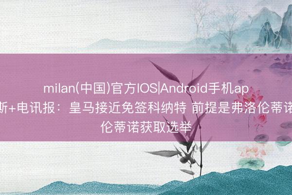 milan(中国)官方IOS|Android手机app下载 阿斯+电讯报:皇马接近免签科纳特 前提是弗洛伦蒂诺获取选举