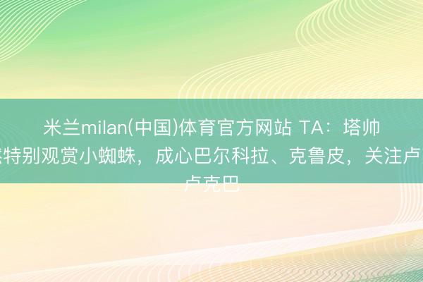 米兰milan(中国)体育官方网站 TA：塔帅仍然特别观赏小蜘蛛，成心巴尔科拉、克鲁皮，关注卢克巴