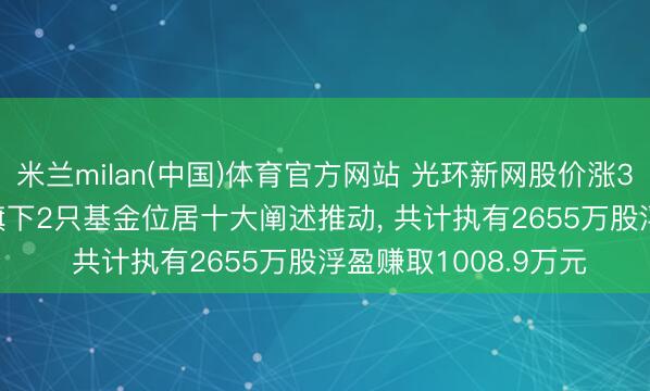 米兰milan(中国)体育官方网站 光环新网股价涨3.02%， 易方达基金旗下2只基金位居十大阐述推动， 共计执有2655万股浮盈赚取1008.9万元
