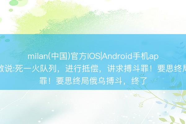 milan(中国)官方IOS|Android手机app下载 卡拉斯真敢说:死一火队列，进行抵偿，讲求搏斗罪！要思终局俄乌搏斗，终了