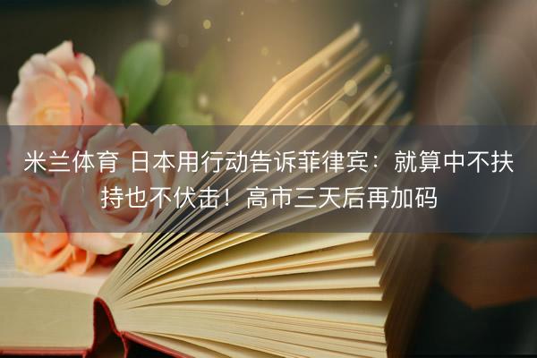 米兰体育 日本用行动告诉菲律宾：就算中不扶持也不伏击！高市三天后再加码