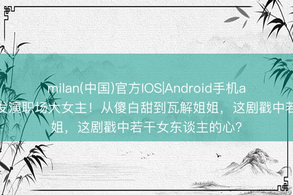 milan(中国)官方IOS|Android手机app下载 唐嫣剪短发演职场大女主！从傻白甜到瓦解姐姐，这剧戳中若干女东谈主的心？