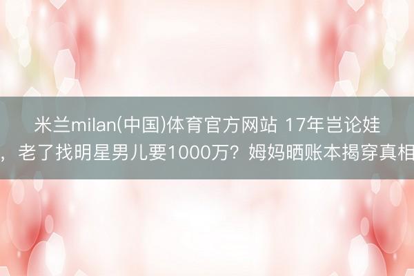 米兰milan(中国)体育官方网站 17年岂论娃，老了找明星男儿要1000万？姆妈晒账本揭穿真相