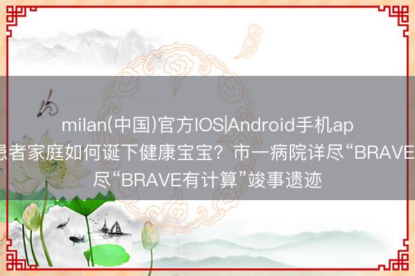 milan(中国)官方IOS|Android手机app下载 无精子症患者家庭如何诞下健康宝宝？市一病院详尽“BRAVE有计算”竣事遗迹