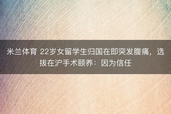 米兰体育 22岁女留学生归国在即突发腹痛，选拔在沪手术颐养：因为信任