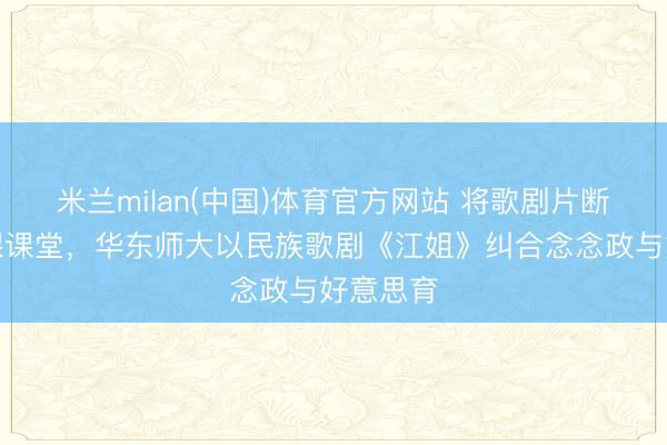 米兰milan(中国)体育官方网站 将歌剧片断搬进党课课堂，华东师大以民族歌剧《江姐》纠合念念政与好意思育