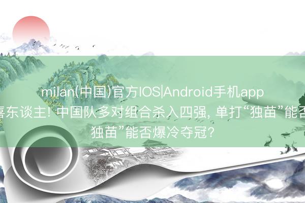milan(中国)官方IOS|Android手机app下载 战绩喜东谈主! 中国队多对组合杀入四强， 单打“独苗”能否爆冷夺冠?
