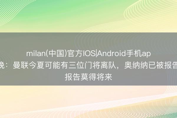 milan(中国)官方IOS|Android手机app下载 曼晚：曼联今夏可能有三位门将离队，奥纳纳已被报告莫得将来
