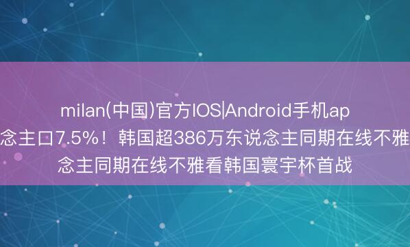 milan(中国)官方IOS|Android手机app下载 约占总东说念主口7.5%！韩国超386万东说念主同期在线不雅看韩国寰宇杯首战
