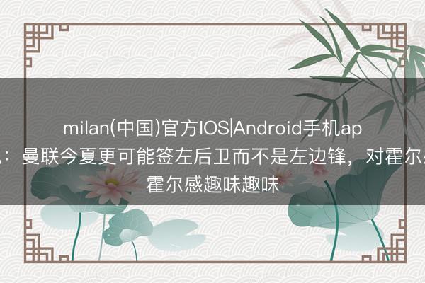 milan(中国)官方IOS|Android手机app下载 曼晚：曼联今夏更可能签左后卫而不是左边锋，对霍尔感趣味趣味