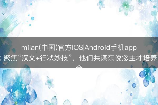 milan(中国)官方IOS|Android手机app下载 聚焦“汉文+行状妙技”，他们共谋东说念主才培养配合