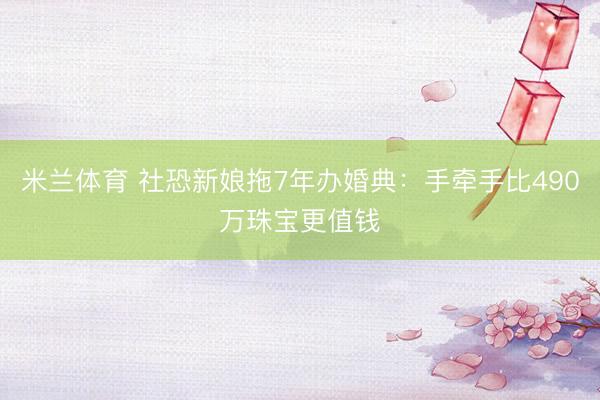 米兰体育 社恐新娘拖7年办婚典：手牵手比490万珠宝更值钱