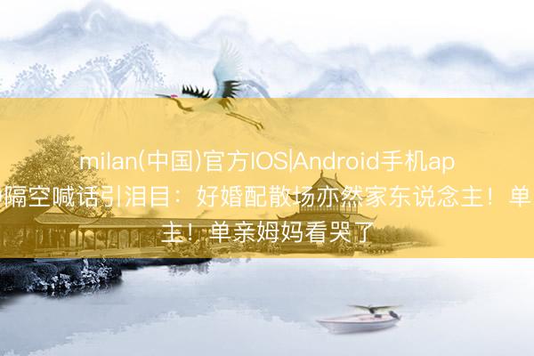 milan(中国)官方IOS|Android手机app下载 伊能静隔空喊话引泪目:好婚配散场亦然家东说念主!单亲姆妈看哭了
