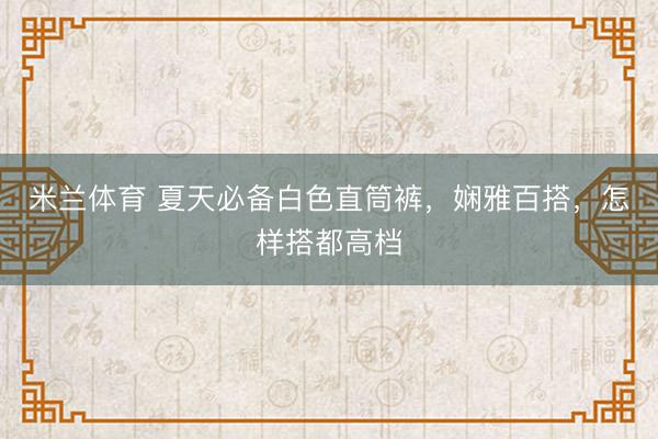 米兰体育 夏天必备白色直筒裤,娴雅百搭,怎样搭都高档